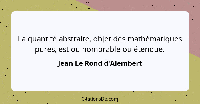 La quantité abstraite, objet des mathématiques pures, est ou nombrable ou étendue.... - Jean Le Rond d'Alembert