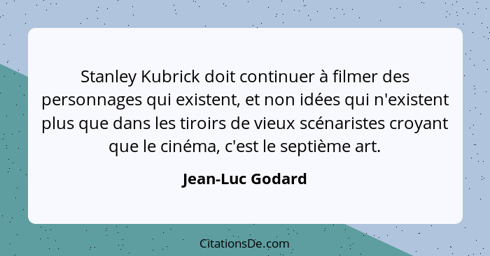 Stanley Kubrick doit continuer à filmer des personnages qui existent, et non idées qui n'existent plus que dans les tiroirs de vieux... - Jean-Luc Godard