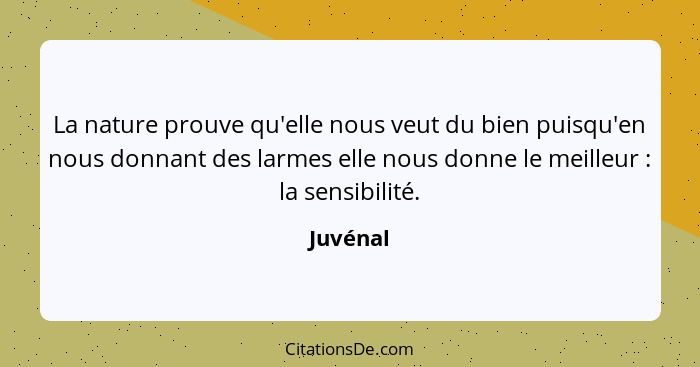 La nature prouve qu'elle nous veut du bien puisqu'en nous donnant des larmes elle nous donne le meilleur : la sensibilité.... - Juvénal