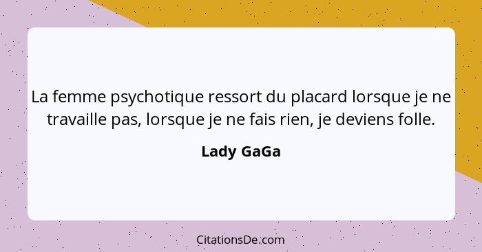 La femme psychotique ressort du placard lorsque je ne travaille pas, lorsque je ne fais rien, je deviens folle.... - Lady GaGa
