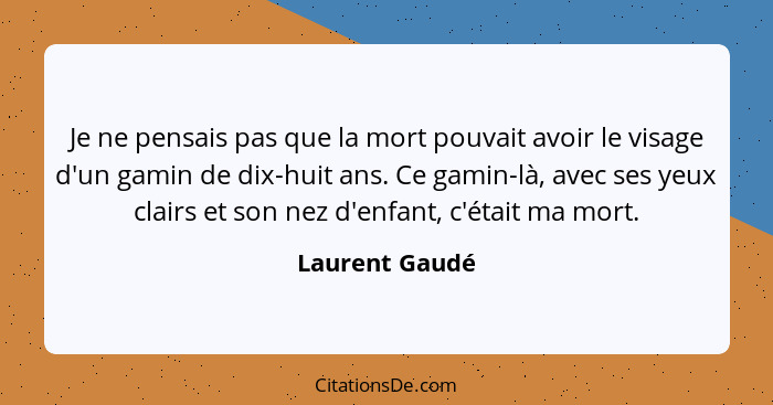 Je ne pensais pas que la mort pouvait avoir le visage d'un gamin de dix-huit ans. Ce gamin-là, avec ses yeux clairs et son nez d'enfan... - Laurent Gaudé