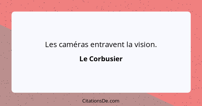 Les caméras entravent la vision.... - Le Corbusier