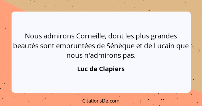 Nous admirons Corneille, dont les plus grandes beautés sont empruntées de Sénèque et de Lucain que nous n'admirons pas.... - Luc de Clapiers