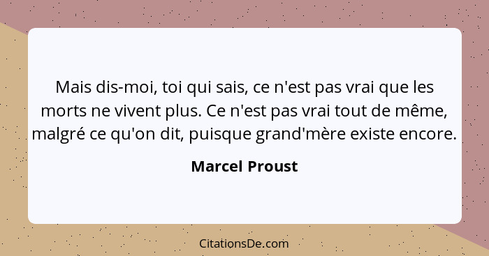 Mais dis-moi, toi qui sais, ce n'est pas vrai que les morts ne vivent plus. Ce n'est pas vrai tout de même, malgré ce qu'on dit, puisq... - Marcel Proust