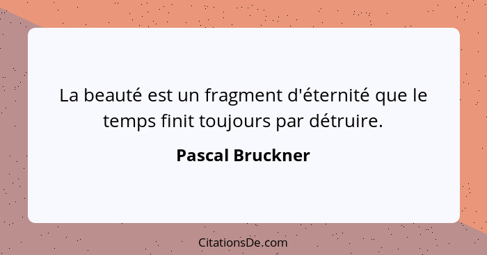 La beauté est un fragment d'éternité que le temps finit toujours par détruire.... - Pascal Bruckner