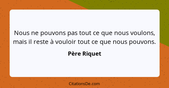 Nous ne pouvons pas tout ce que nous voulons, mais il reste à vouloir tout ce que nous pouvons.... - Père Riquet