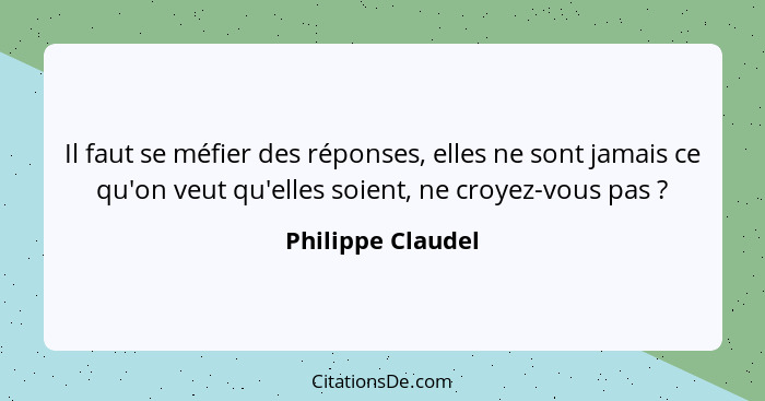 Il faut se méfier des réponses, elles ne sont jamais ce qu'on veut qu'elles soient, ne croyez-vous pas ?... - Philippe Claudel