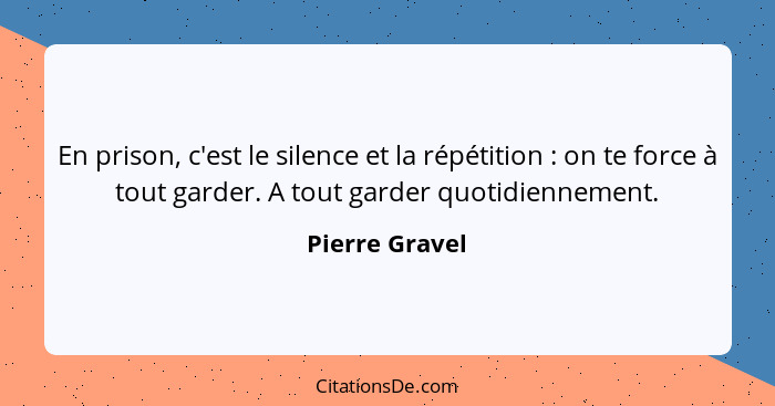 En prison, c'est le silence et la répétition : on te force à tout garder. A tout garder quotidiennement.... - Pierre Gravel