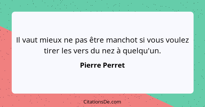 Il vaut mieux ne pas être manchot si vous voulez tirer les vers du nez à quelqu'un.... - Pierre Perret