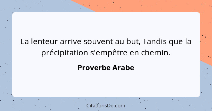 La lenteur arrive souvent au but, Tandis que la précipitation s'empêtre en chemin.... - Proverbe Arabe