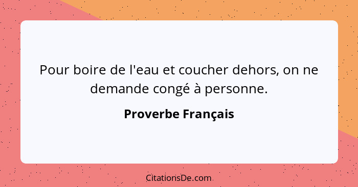 Pour boire de l'eau et coucher dehors, on ne demande congé à personne.... - Proverbe Français