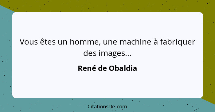 Vous êtes un homme, une machine à fabriquer des images...... - René de Obaldia