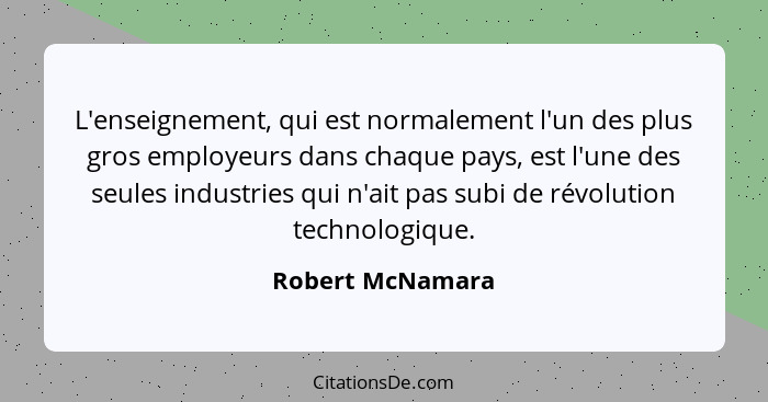 L'enseignement, qui est normalement l'un des plus gros employeurs dans chaque pays, est l'une des seules industries qui n'ait pas su... - Robert McNamara