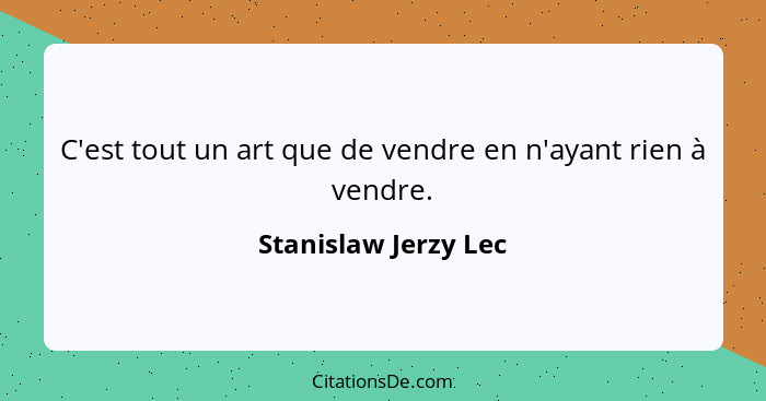 C'est tout un art que de vendre en n'ayant rien à vendre.... - Stanislaw Jerzy Lec