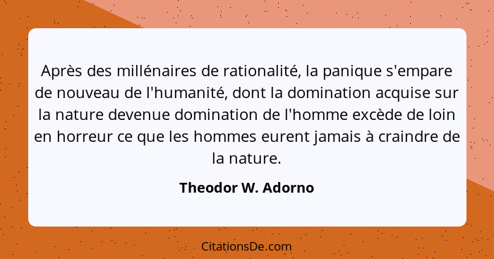 Après des millénaires de rationalité, la panique s'empare de nouveau de l'humanité, dont la domination acquise sur la nature deven... - Theodor W. Adorno