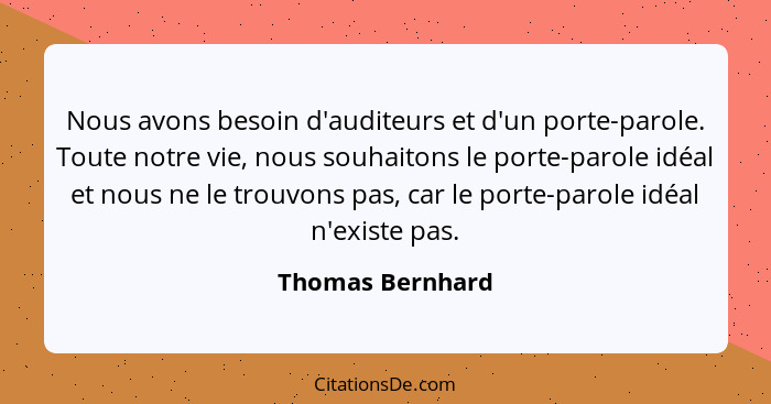 Nous avons besoin d'auditeurs et d'un porte-parole. Toute notre vie, nous souhaitons le porte-parole idéal et nous ne le trouvons pa... - Thomas Bernhard