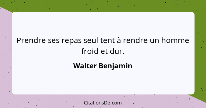 Prendre ses repas seul tent à rendre un homme froid et dur.... - Walter Benjamin