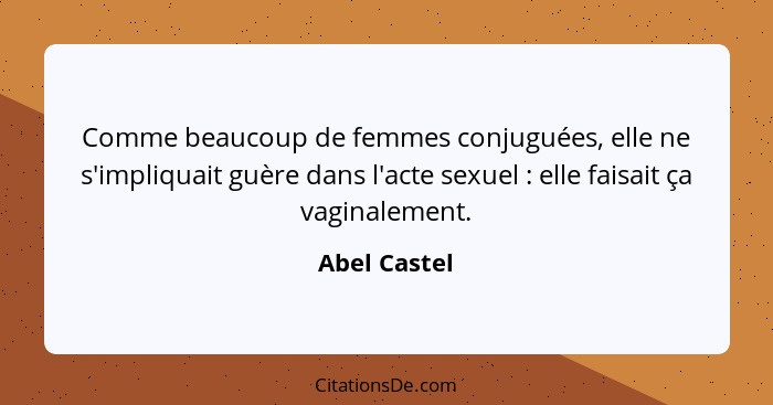 Comme beaucoup de femmes conjuguées, elle ne s'impliquait guère dans l'acte sexuel : elle faisait ça vaginalement.... - Abel Castel