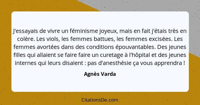 J'essayais de vivre un féminisme joyeux, mais en fait j'étais très en colère. Les viols, les femmes battues, les femmes excisées. Les fe... - Agnès Varda
