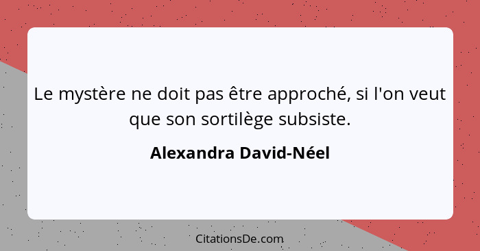 Le mystère ne doit pas être approché, si l'on veut que son sortilège subsiste.... - Alexandra David-Néel