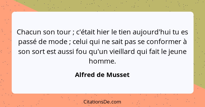 Chacun son tour ; c'était hier le tien aujourd'hui tu es passé de mode ; celui qui ne sait pas se conformer à son sort es... - Alfred de Musset