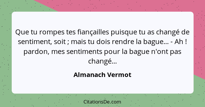 Que tu rompes tes fiançailles puisque tu as changé de sentiment, soit ; mais tu dois rendre la bague... - Ah ! pardon, mes... - Almanach Vermot