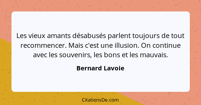 Les vieux amants désabusés parlent toujours de tout recommencer. Mais c'est une illusion. On continue avec les souvenirs, les bons et... - Bernard Lavoie