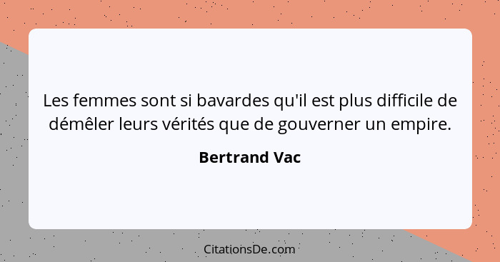 Les femmes sont si bavardes qu'il est plus difficile de démêler leurs vérités que de gouverner un empire.... - Bertrand Vac