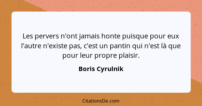 Les pervers n'ont jamais honte puisque pour eux l'autre n'existe pas, c'est un pantin qui n'est là que pour leur propre plaisir.... - Boris Cyrulnik