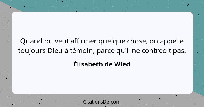 Quand on veut affirmer quelque chose, on appelle toujours Dieu à témoin, parce qu'il ne contredit pas.... - Élisabeth de Wied