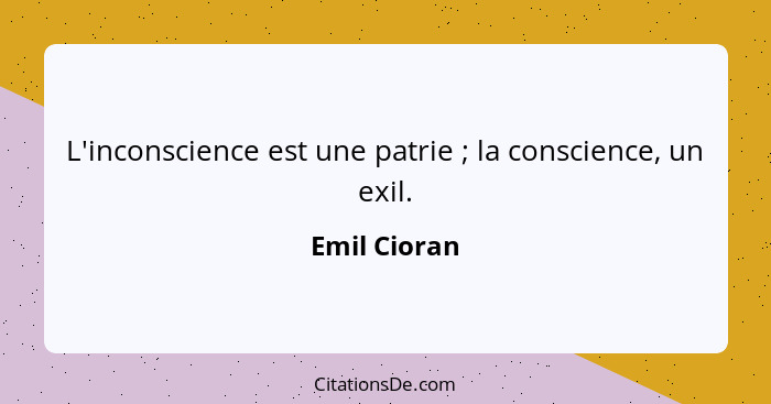 L'inconscience est une patrie ; la conscience, un exil.... - Emil Cioran