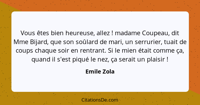 Vous êtes bien heureuse, allez ! madame Coupeau, dit Mme Bijard, que son soûlard de mari, un serrurier, tuait de coups chaque soir e... - Emile Zola