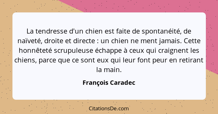 La tendresse d'un chien est faite de spontanéité, de naïveté, droite et directe : un chien ne ment jamais. Cette honnêteté scr... - François Caradec