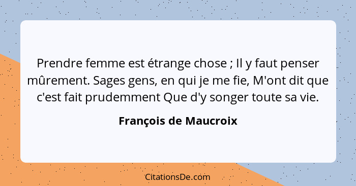 Prendre femme est étrange chose ; Il y faut penser mûrement. Sages gens, en qui je me fie, M'ont dit que c'est fait prudem... - François de Maucroix