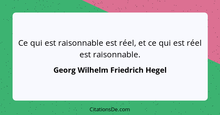 Ce qui est raisonnable est réel, et ce qui est réel est raisonnable.... - Georg Wilhelm Friedrich Hegel