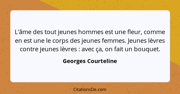 L'âme des tout jeunes hommes est une fleur, comme en est une le corps des jeunes femmes. Jeunes lèvres contre jeunes lèvres ... - Georges Courteline