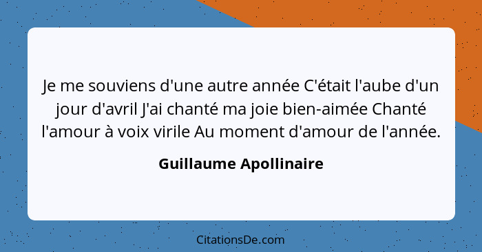 Je me souviens d'une autre année C'était l'aube d'un jour d'avril J'ai chanté ma joie bien-aimée Chanté l'amour à voix virile... - Guillaume Apollinaire