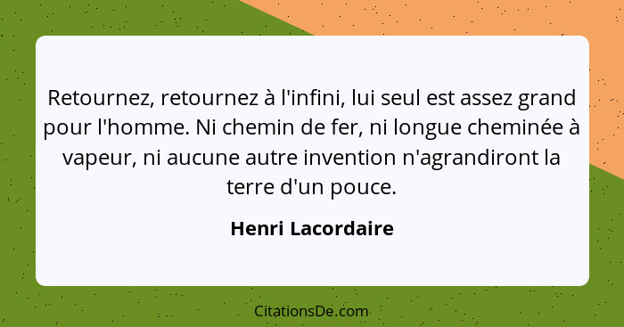 Retournez, retournez à l'infini, lui seul est assez grand pour l'homme. Ni chemin de fer, ni longue cheminée à vapeur, ni aucune au... - Henri Lacordaire