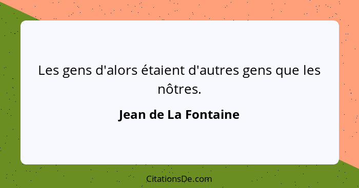 Les gens d'alors étaient d'autres gens que les nôtres.... - Jean de La Fontaine