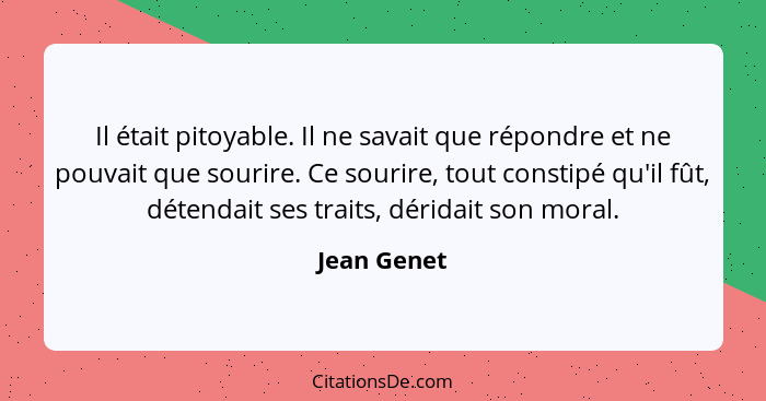 Il était pitoyable. Il ne savait que répondre et ne pouvait que sourire. Ce sourire, tout constipé qu'il fût, détendait ses traits, dérid... - Jean Genet