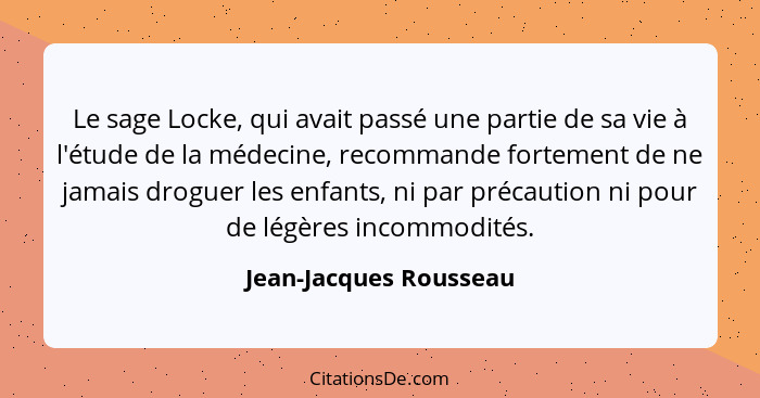 Le sage Locke, qui avait passé une partie de sa vie à l'étude de la médecine, recommande fortement de ne jamais droguer les en... - Jean-Jacques Rousseau