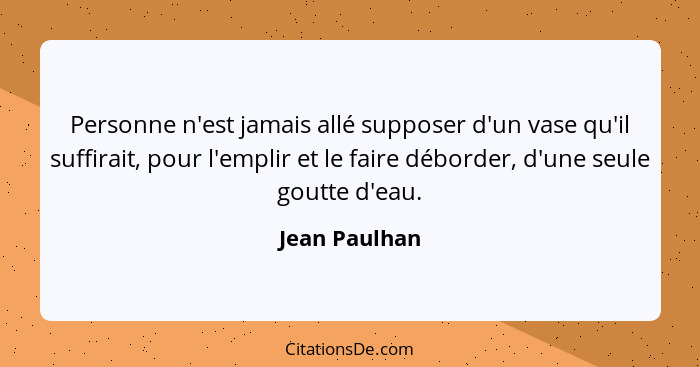 Personne n'est jamais allé supposer d'un vase qu'il suffirait, pour l'emplir et le faire déborder, d'une seule goutte d'eau.... - Jean Paulhan