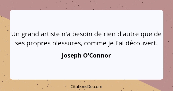 Un grand artiste n'a besoin de rien d'autre que de ses propres blessures, comme je l'ai découvert.... - Joseph O'Connor