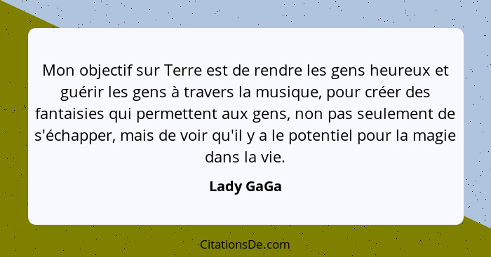 Mon objectif sur Terre est de rendre les gens heureux et guérir les gens à travers la musique, pour créer des fantaisies qui permettent au... - Lady GaGa