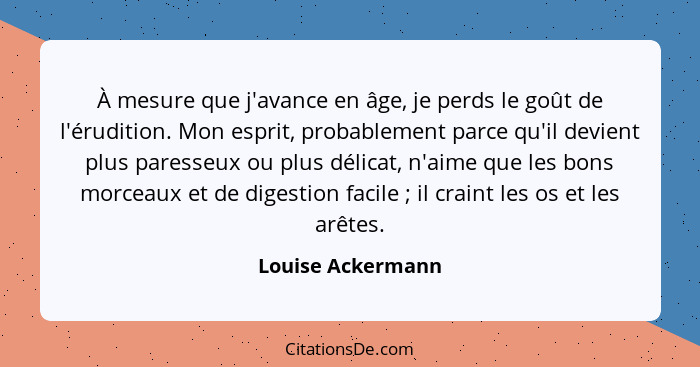 À mesure que j'avance en âge, je perds le goût de l'érudition. Mon esprit, probablement parce qu'il devient plus paresseux ou plus... - Louise Ackermann