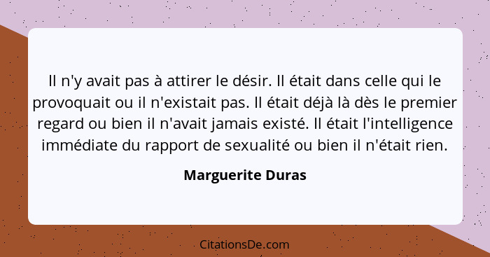 Il n'y avait pas à attirer le désir. Il était dans celle qui le provoquait ou il n'existait pas. Il était déjà là dès le premier re... - Marguerite Duras