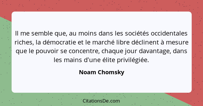 Il me semble que, au moins dans les sociétés occidentales riches, la démocratie et le marché libre déclinent à mesure que le pouvoir se... - Noam Chomsky