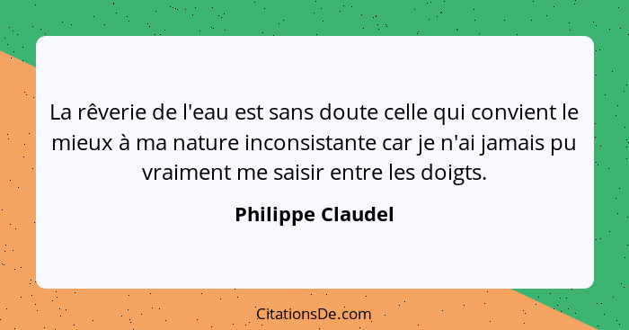 La rêverie de l'eau est sans doute celle qui convient le mieux à ma nature inconsistante car je n'ai jamais pu vraiment me saisir e... - Philippe Claudel