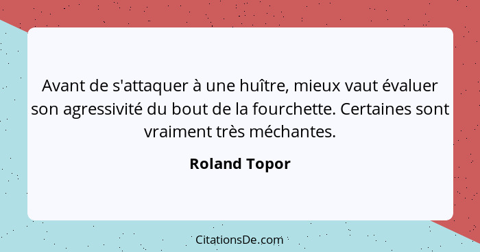 Avant de s'attaquer à une huître, mieux vaut évaluer son agressivité du bout de la fourchette. Certaines sont vraiment très méchantes.... - Roland Topor