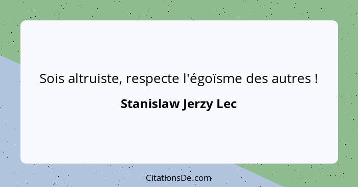 Sois altruiste, respecte l'égoïsme des autres !... - Stanislaw Jerzy Lec